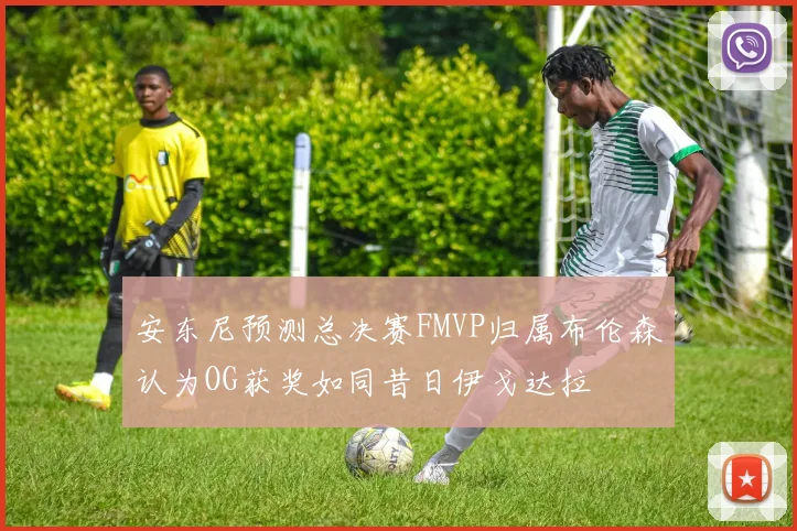 安东尼预测总决赛FMVP归属布伦森认为OG获奖如同昔日伊戈达拉