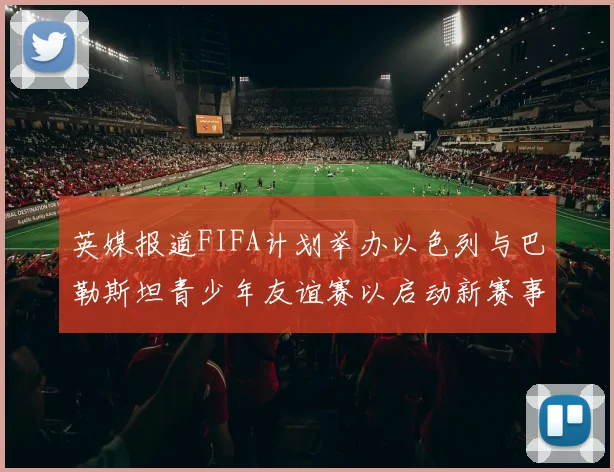 英媒报道FIFA计划举办以色列与巴勒斯坦青少年友谊赛以启动新赛事