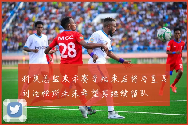 科莫总监表示赛季结束后将与皇马讨论帕斯未来希望其继续留队