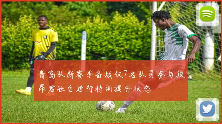 青岛队新赛季备战仅7名队员参与段昂君独自进行特训提升状态