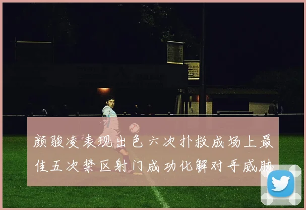 颜骏凌表现出色六次扑救成场上最佳五次禁区射门成功化解对手威胁