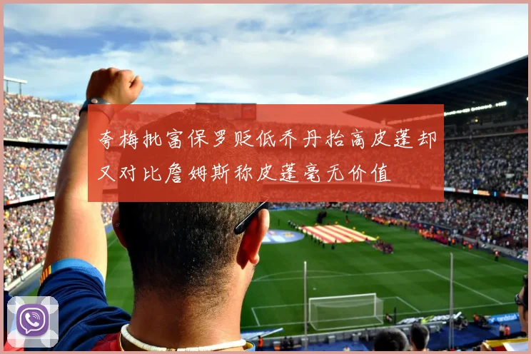 夸梅批富保罗贬低乔丹抬高皮蓬却又对比詹姆斯称皮蓬毫无价值