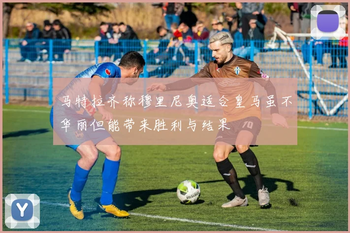 马特拉齐称穆里尼奥适合皇马虽不华丽但能带来胜利与结果