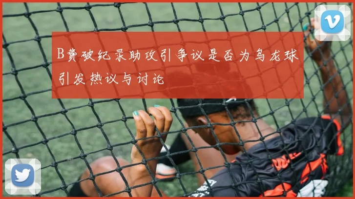 B费破纪录助攻引争议是否为乌龙球引发热议与讨论