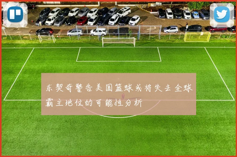东契奇警告美国篮球或将失去全球霸主地位的可能性分析