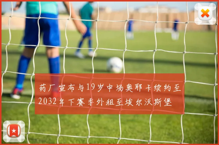 药厂宣布与19岁中场奥耶卡续约至2032年下赛季外租至埃尔沃斯堡