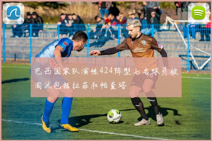 巴西国家队演练424阵型七名球员被淘汰包括拉菲和帕奎塔