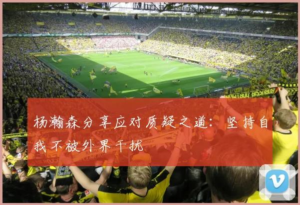 杨瀚森分享应对质疑之道：坚持自我不被外界干扰