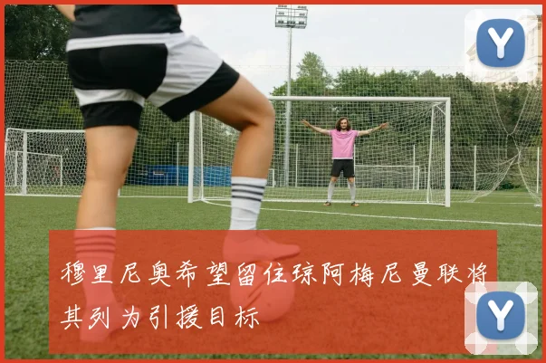 穆里尼奥希望留住琼阿梅尼曼联将其列为引援目标