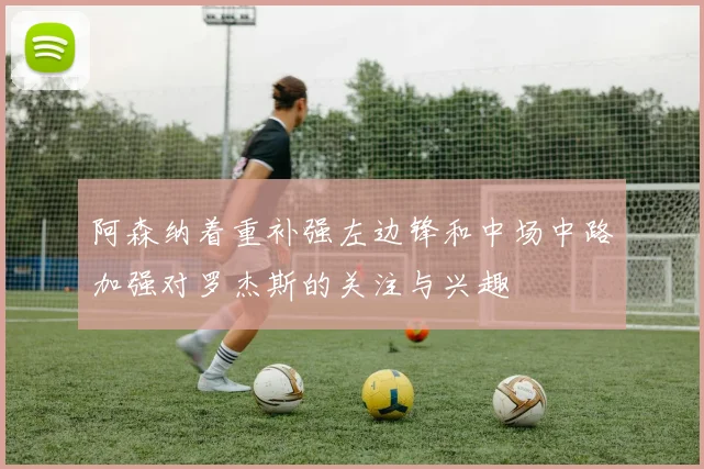 阿森纳着重补强左边锋和中场中路加强对罗杰斯的关注与兴趣