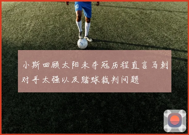小斯回顾太阳未夺冠历程直言马刺对手太强以及赌球裁判问题