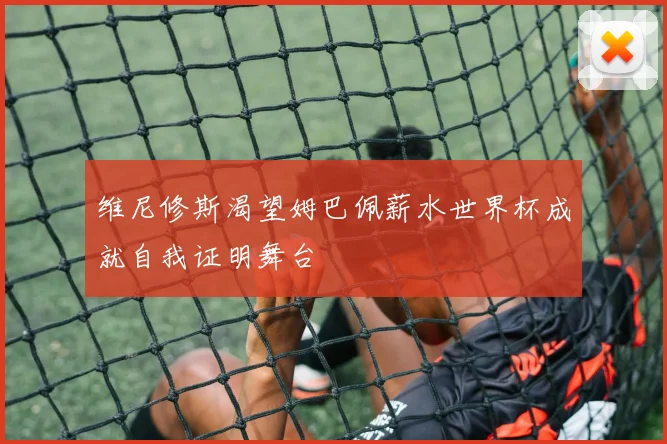 维尼修斯渴望姆巴佩薪水世界杯成就自我证明舞台