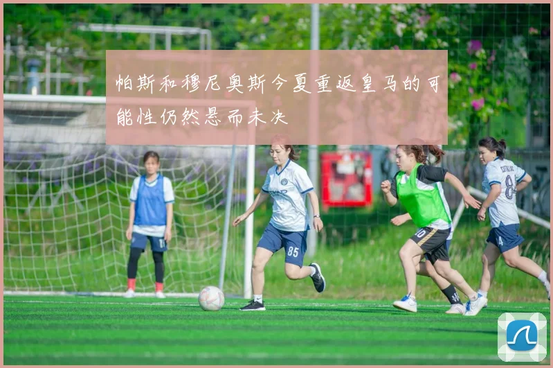 帕斯和穆尼奥斯今夏重返皇马的可能性仍然悬而未决