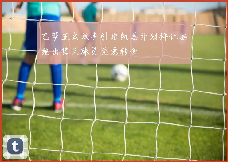 巴萨正式放弃引进凯恩计划拜仁拒绝出售且球员无意转会