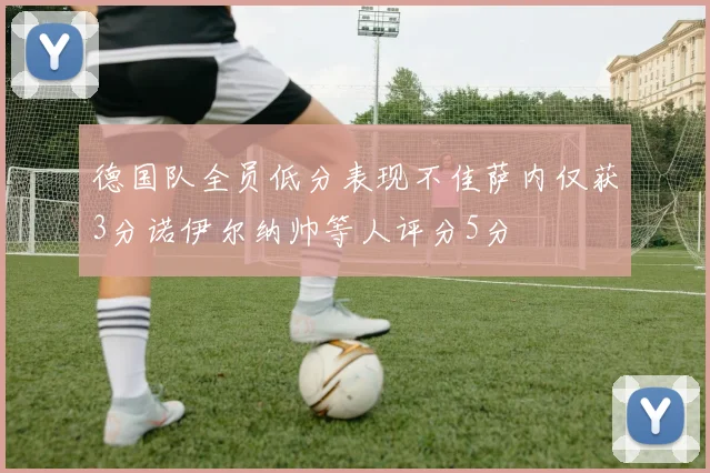 德国队全员低分表现不佳萨内仅获3分诺伊尔纳帅等人评分5分
